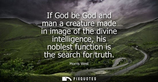 Small: Morris West: If God be God and man a creature made in image of the divine intelligence, his noblest function i