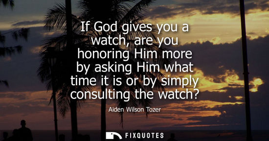 Small: If God gives you a watch, are you honoring Him more by asking Him what time it is or by simply consulti