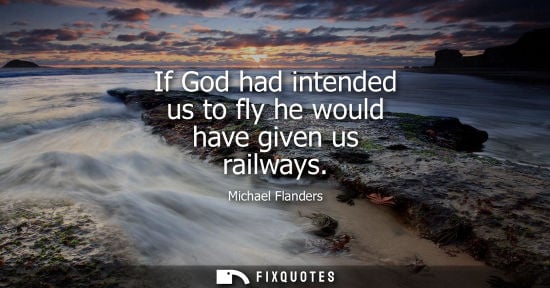 Small: If God had intended us to fly he would have given us railways