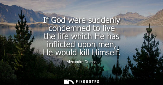 Small: If God were suddenly condemned to live the life which He has inflicted upon men, He would kill Himself