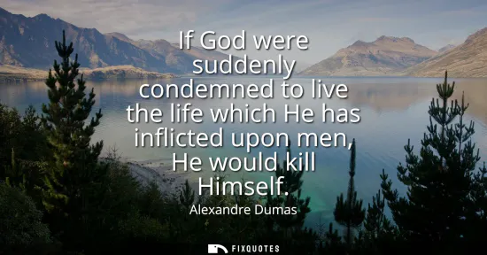 Small: If God were suddenly condemned to live the life which He has inflicted upon men, He would kill Himself