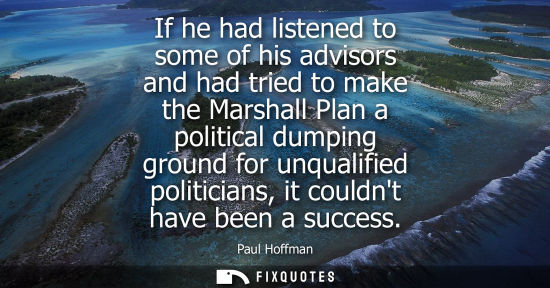 Small: If he had listened to some of his advisors and had tried to make the Marshall Plan a political dumping 