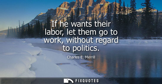 Small: If he wants their labor, let them go to work, without regard to politics