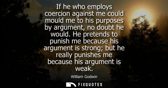 Small: If he who employs coercion against me could mould me to his purposes by argument, no doubt he would.