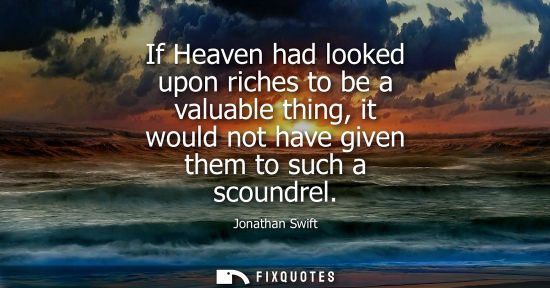 Small: If Heaven had looked upon riches to be a valuable thing, it would not have given them to such a scoundr