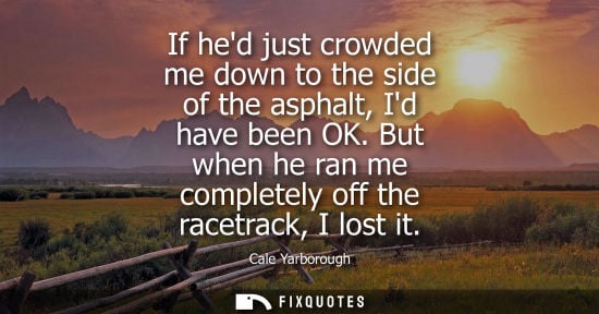 Small: If hed just crowded me down to the side of the asphalt, Id have been OK. But when he ran me completely 