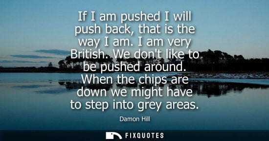 Small: If I am pushed I will push back, that is the way I am. I am very British. We dont like to be pushed aro
