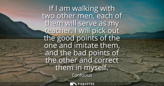 Small: If I am walking with two other men, each of them will serve as my teacher. I will pick out the good points of 