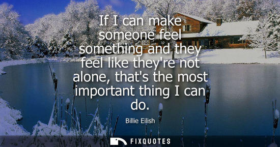 Small: If I can make someone feel something and they feel like theyre not alone, thats the most important thin