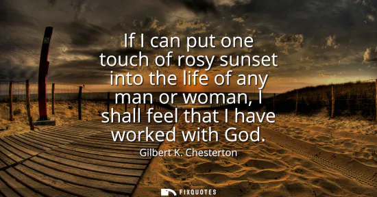 Small: If I can put one touch of rosy sunset into the life of any man or woman, I shall feel that I have worked with 