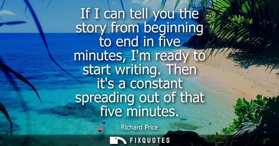 Small: If I can tell you the story from beginning to end in five minutes, Im ready to start writing. Then its 