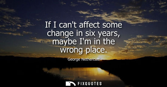 Small: If I cant affect some change in six years, maybe Im in the wrong place