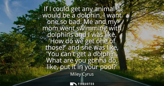 Small: If I could get any animal it would be a dolphin. I want one so bad. Me and my mom went swimming with dolphins 
