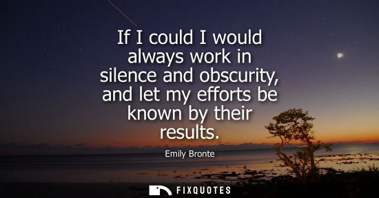 Small: If I could I would always work in silence and obscurity, and let my efforts be known by their results