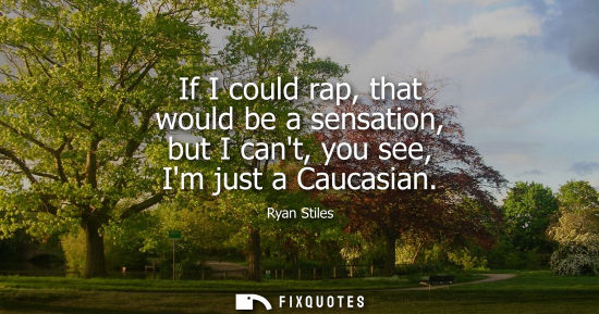 Small: If I could rap, that would be a sensation, but I cant, you see, Im just a Caucasian