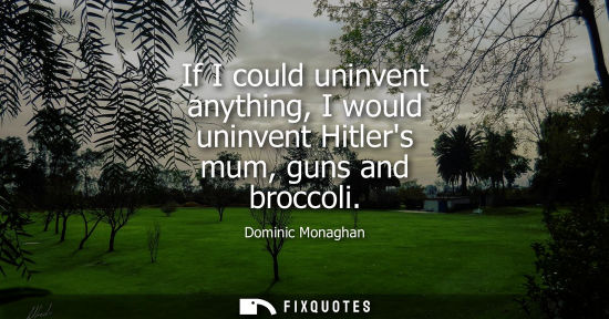 Small: If I could uninvent anything, I would uninvent Hitlers mum, guns and broccoli