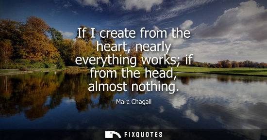 Small: If I create from the heart, nearly everything works if from the head, almost nothing
