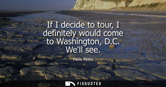 Small: If I decide to tour, I definitely would come to Washington, D.C. Well see