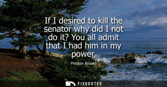 Small: If I desired to kill the senator why did I not do it? You all admit that I had him in my power