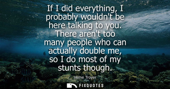 Small: If I did everything, I probably wouldnt be here talking to you. There arent too many people who can act