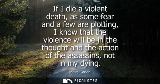 Small: If I die a violent death, as some fear and a few are plotting, I know that the violence will be in the 