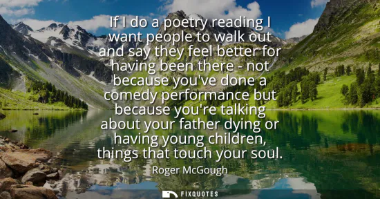 Small: If I do a poetry reading I want people to walk out and say they feel better for having been there - not becaus