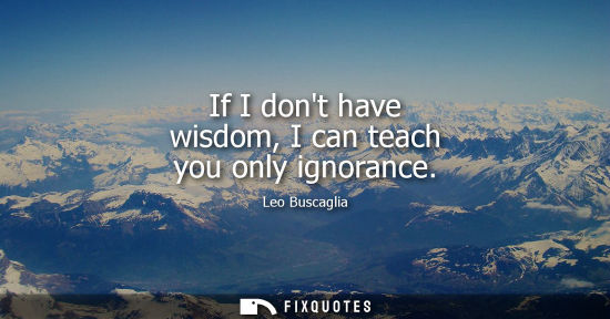 Small: If I dont have wisdom, I can teach you only ignorance