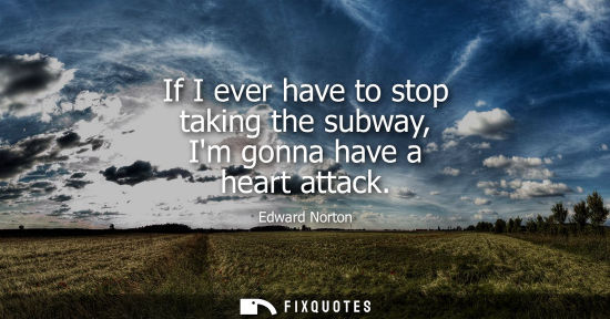 Small: If I ever have to stop taking the subway, Im gonna have a heart attack