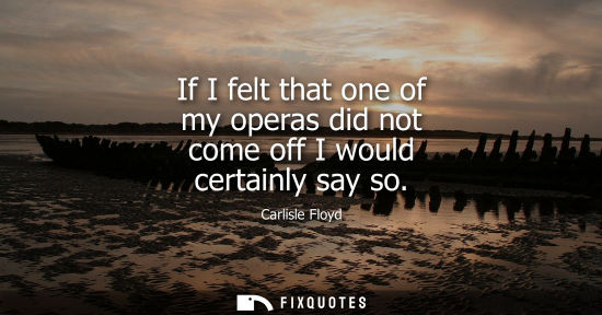 Small: If I felt that one of my operas did not come off I would certainly say so