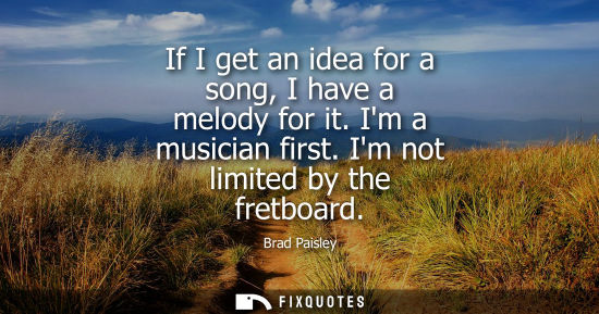 Small: If I get an idea for a song, I have a melody for it. Im a musician first. Im not limited by the fretboa