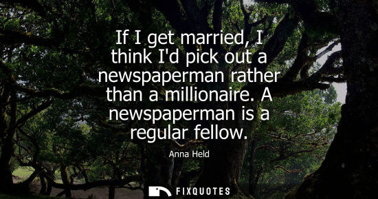 Small: If I get married, I think Id pick out a newspaperman rather than a millionaire. A newspaperman is a reg