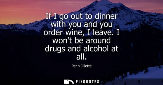 Small: If I go out to dinner with you and you order wine, I leave. I wont be around drugs and alcohol at all