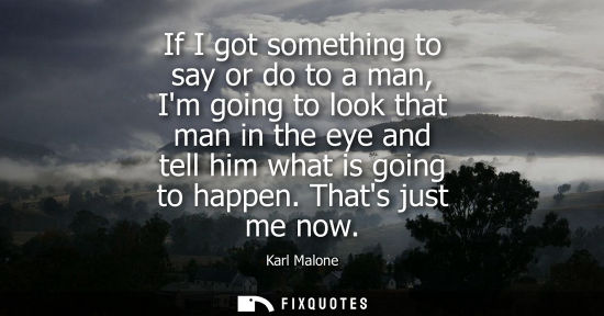 Small: If I got something to say or do to a man, Im going to look that man in the eye and tell him what is goi