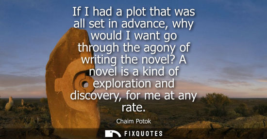 Small: If I had a plot that was all set in advance, why would I want go through the agony of writing the novel