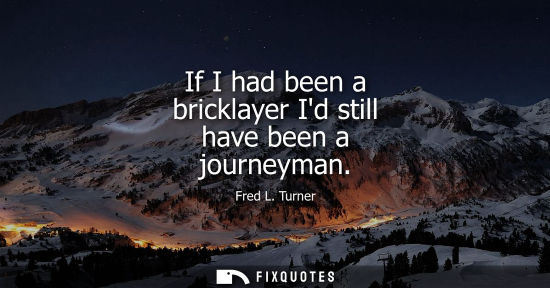 Small: If I had been a bricklayer Id still have been a journeyman