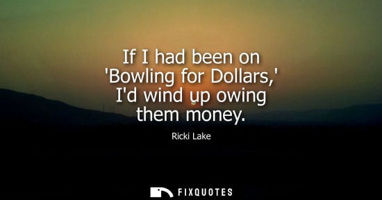 Small: If I had been on Bowling for Dollars, Id wind up owing them money
