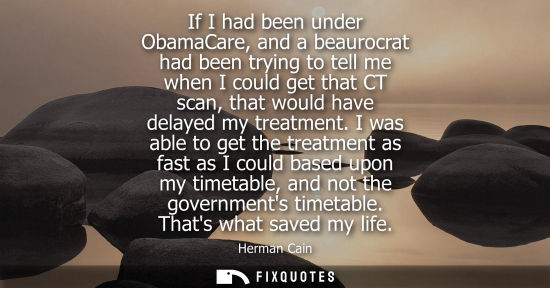 Small: If I had been under ObamaCare, and a beaurocrat had been trying to tell me when I could get that CT sca