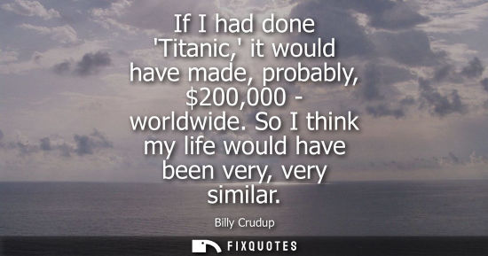Small: If I had done Titanic, it would have made, probably, 200,000 - worldwide. So I think my life would have