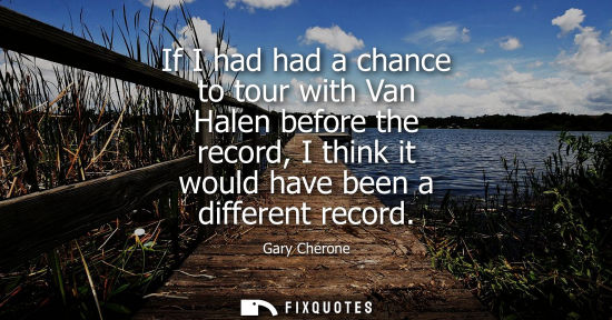 Small: Gary Cherone: If I had had a chance to tour with Van Halen before the record, I think it would have been a dif