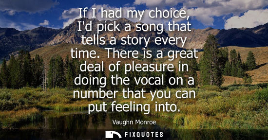 Small: If I had my choice, Id pick a song that tells a story every time. There is a great deal of pleasure in 