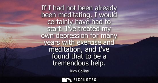 Small: If I had not been already been meditating, I would certainly have had to start. Ive treated my own depr