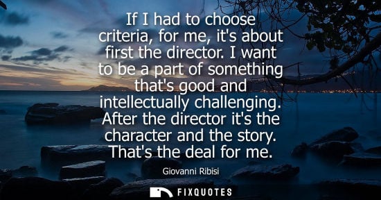 Small: If I had to choose criteria, for me, its about first the director. I want to be a part of something tha
