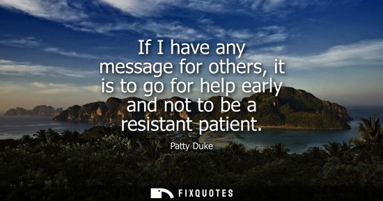 Small: If I have any message for others, it is to go for help early and not to be a resistant patient