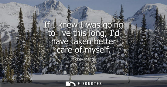 Small: If I knew I was going to live this long, Id have taken better care of myself