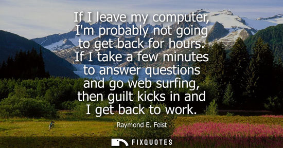 Small: Raymond E. Feist: If I leave my computer, Im probably not going to get back for hours. If I take a few minutes