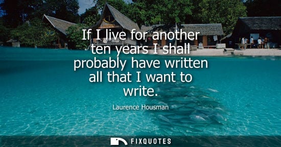 Small: If I live for another ten years I shall probably have written all that I want to write - Laurence Housman