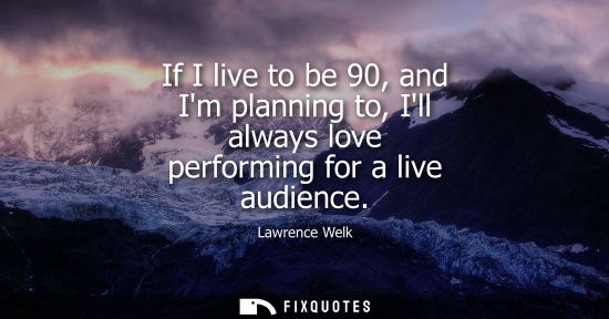 Small: If I live to be 90, and Im planning to, Ill always love performing for a live audience