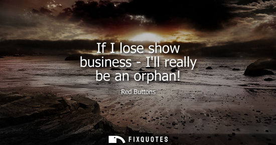 Small: If I lose show business - Ill really be an orphan!