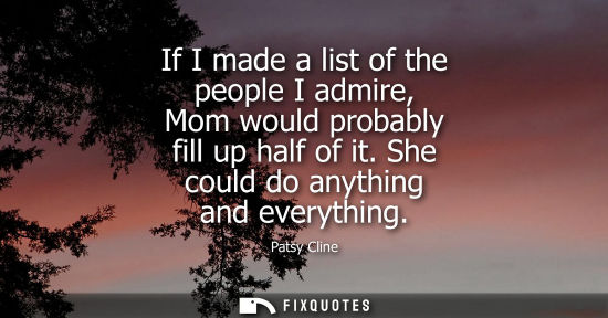 Small: If I made a list of the people I admire, Mom would probably fill up half of it. She could do anything a