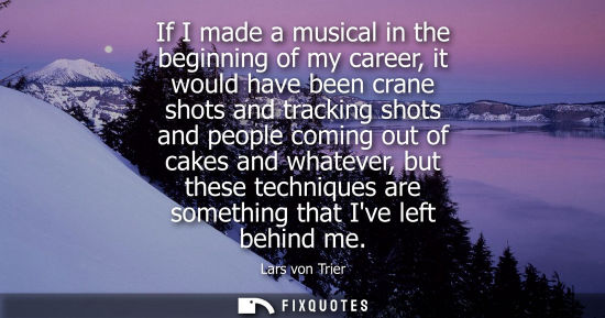 Small: If I made a musical in the beginning of my career, it would have been crane shots and tracking shots an